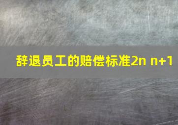 辞退员工的赔偿标准2n n+1